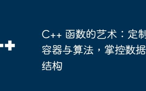 C++ 函数的艺术：定制容器与算法，掌控数据结构