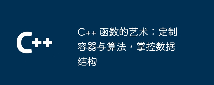 c++ 函数的艺术：定制容器与算法，掌控数据结构