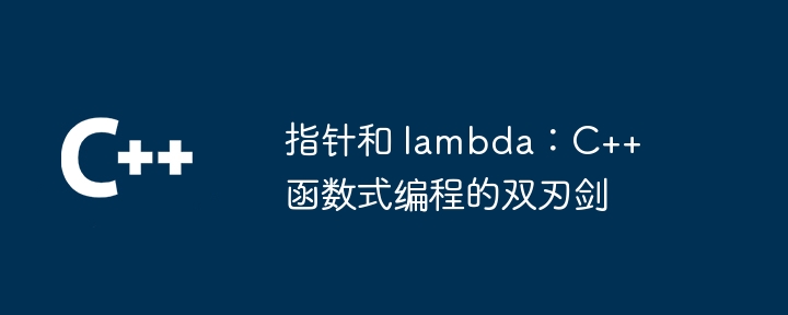 指针和 lambda:C++ 函数式编程的双刃剑