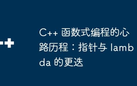 C++ 函数式编程的心路历程：指针与 lambda 的更迭