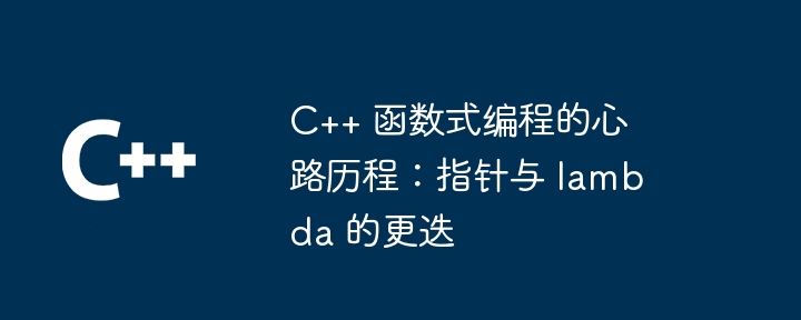 C++ 函数式编程的心路历程:指针与 lambda 的更迭