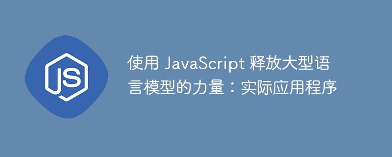 使用 javascript 释放大型语言模型的力量:实际应用程序