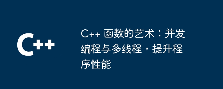 C++ 函数的艺术:并发编程与多线程,提升程序性能