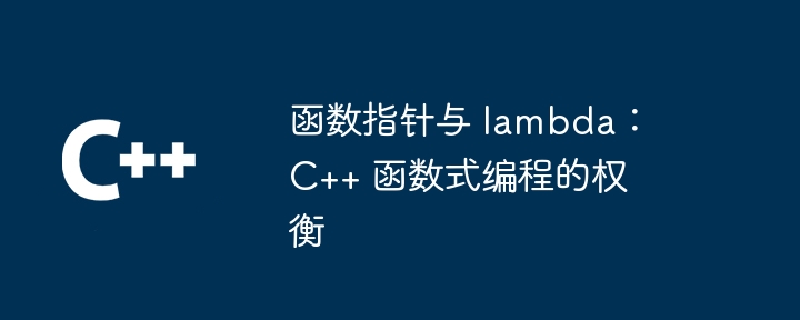 函数指针与 lambda:C++ 函数式编程的权衡