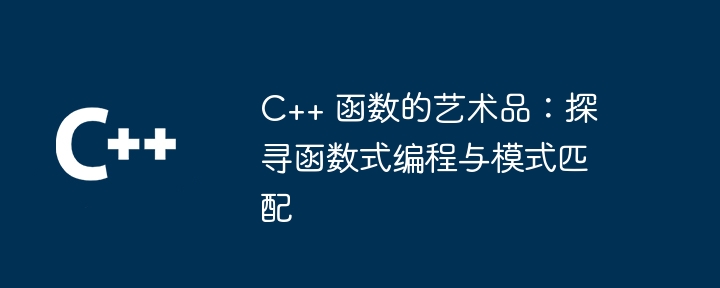 C++ 函数的艺术品:探寻函数式编程与模式匹配