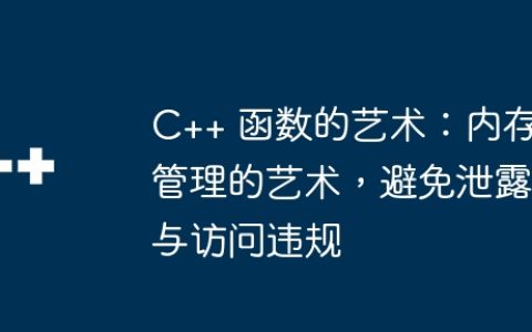 C++ 函数的艺术：内存管理的艺术，避免泄露与访问违规