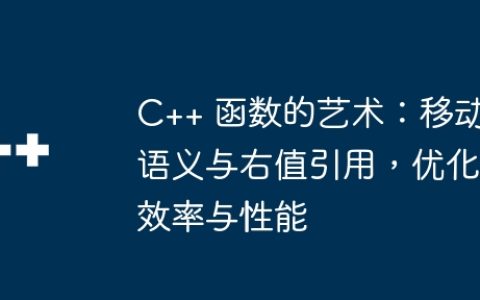 C++ 函数的艺术：移动语义与右值引用，优化效率与性能