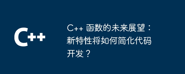 C++ 函数的未来展望:新特性将如何简化代码开发?