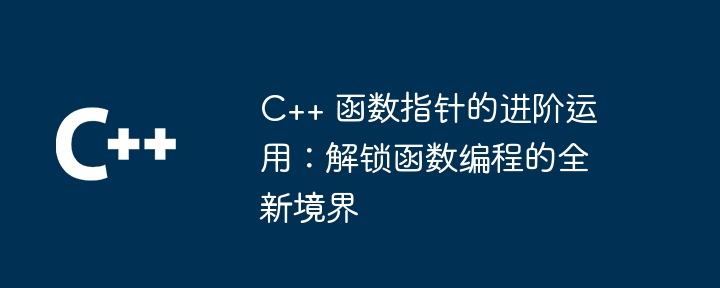 C++ 函数指针的进阶运用:解锁函数编程的全新境界