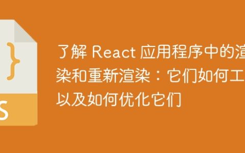 了解 React 应用程序中的渲染和重新渲染：它们如何工作以及如何优化它们
