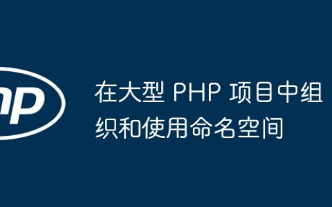 在大型 PHP 项目中组织和使用命名空间