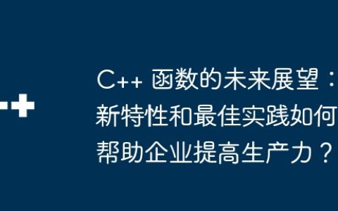 C++ 函数的未来展望：新特性和最佳实践如何帮助企业提高生产力？