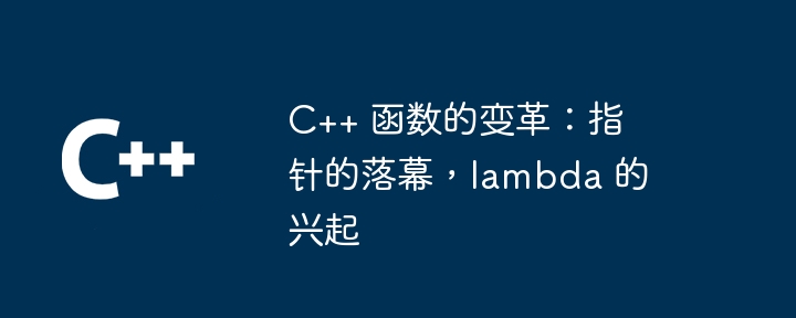 C++ 函数的变革:指针的落幕,lambda 的兴起