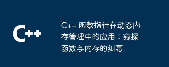 C++ 函数指针在动态内存管理中的应用:窥探函数与内存的纠葛