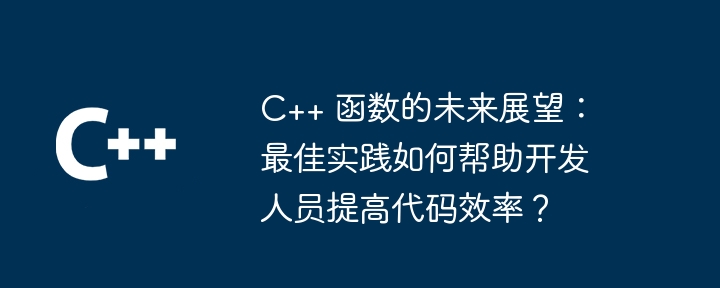 C++ 函数的未来展望:最佳实践如何帮助开发人员提高代码效率?