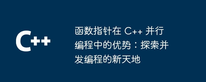 函数指针在 C++ 并行编程中的优势:探索并发编程的新天地