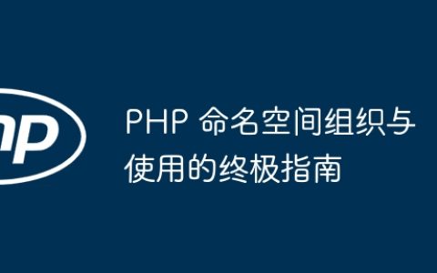 PHP 命名空间组织与使用的终极指南