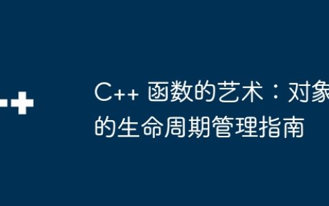 C++ 函数的艺术：对象的生命周期管理指南