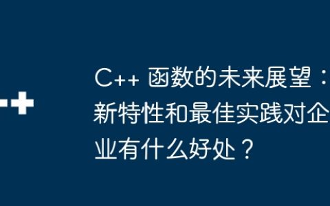 C++ 函数的未来展望：新特性和最佳实践对企业有什么好处？