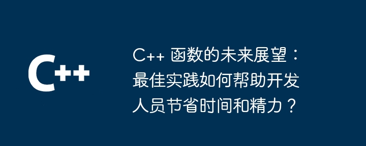 C++ 函数的未来展望:最佳实践如何帮助开发人员节省时间和精力?