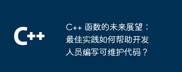 C++ 函数的未来展望:最佳实践如何帮助开发人员编写可维护代码?