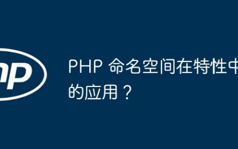 PHP 命名空间在特性中的应用？