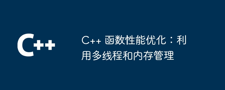 C++ 函数性能优化:利用多线程和内存管理