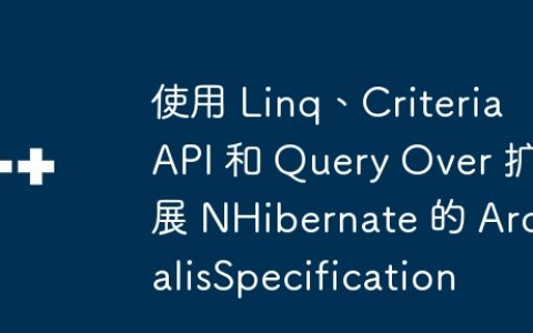 使用 Linq、Criteria API 和 Query Over 扩展 NHibernate 的 ArdalisSpecification