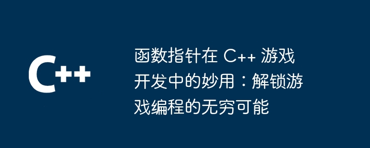 函数指针在 C++ 游戏开发中的妙用:解锁游戏编程的无穷可能