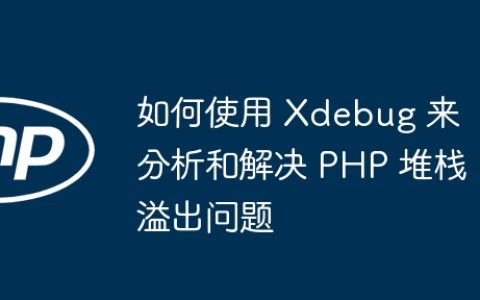 如何使用 Xdebug 来分析和解决 PHP 堆栈溢出问题