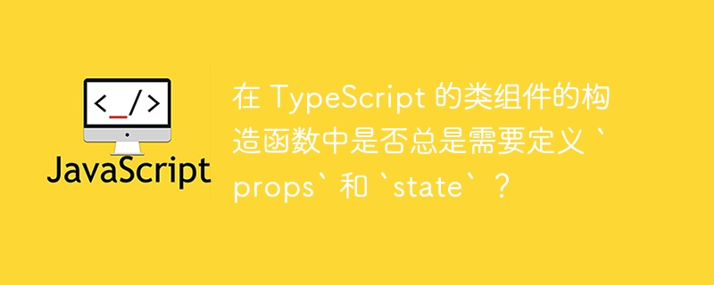 在 typescript 的类组件的构造函数中是否总是需要定义 `props` 和 `state` ?