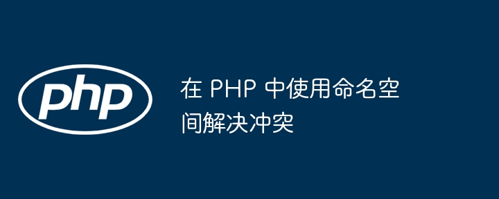 在 PHP 中使用命名空间解决冲突