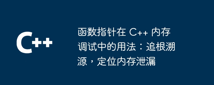 函数指针在 c++ 内存调试中的用法:追根溯源,定位内存泄漏
