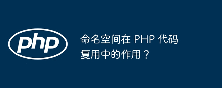 命名空间在 PHP 代码复用中的作用?