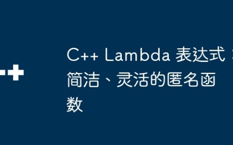 C++ Lambda 表达式：简洁、灵活的匿名函数
