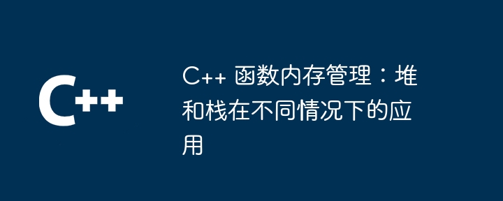 C++ 函数内存管理:堆和栈在不同情况下的应用