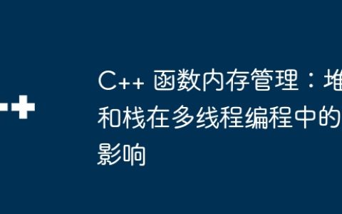 C++ 函数内存管理：堆和栈在多线程编程中的影响