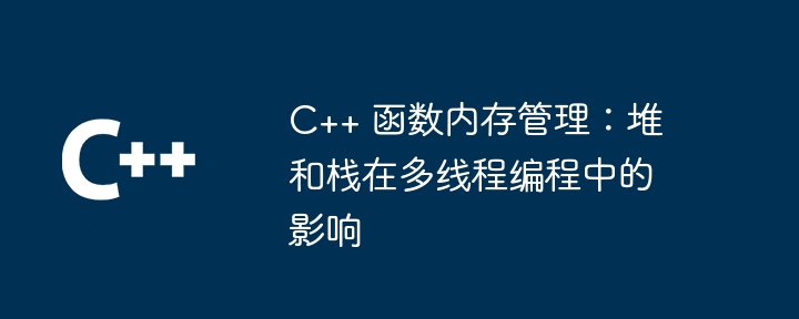 c++ 函数内存管理:堆和栈在多线程编程中的影响