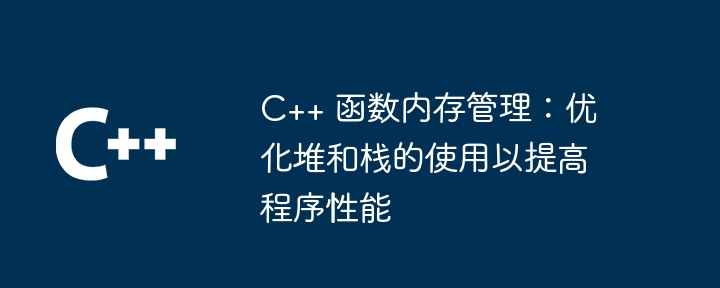 C++ 函数内存管理:优化堆和栈的使用以提高程序性能