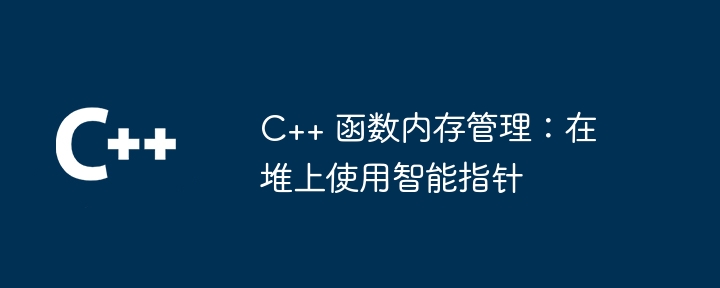 C++ 函数内存管理:在堆上使用智能指针