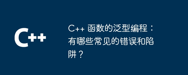 C++ 函数的泛型编程:有哪些常见的错误和陷阱?