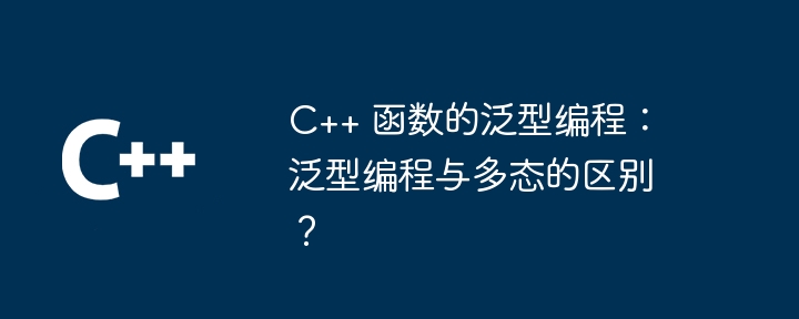 c++ 函数的泛型编程:泛型编程与多态的区别?