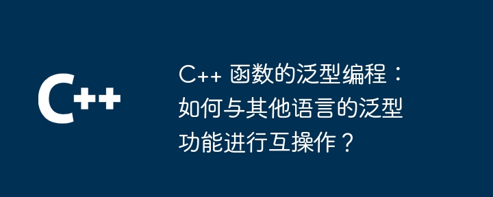 C++ 函数的泛型编程:如何与其他语言的泛型功能进行互操作?