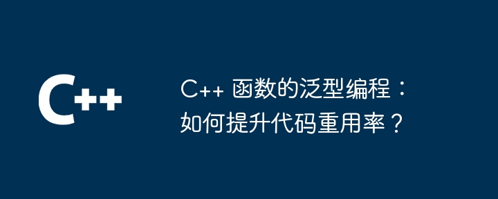 C++ 函数的泛型编程:如何提升代码重用率?