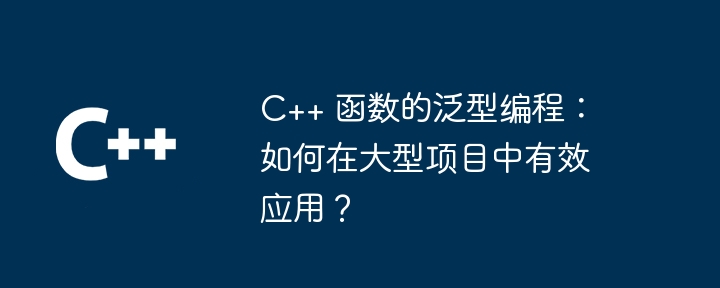 C++ 函数的泛型编程:如何在大型项目中有效应用?