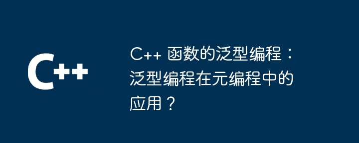 C++ 函数的泛型编程:泛型编程在元编程中的应用?