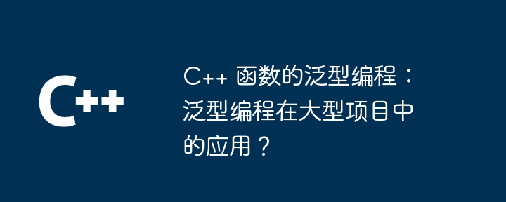 C++ 函数的泛型编程:泛型编程在大型项目中的应用?