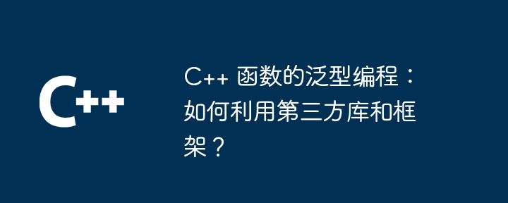 C++ 函数的泛型编程:如何利用第三方库和框架?