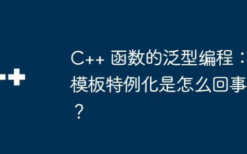 C++ 函数的泛型编程：模板特例化是怎么回事？