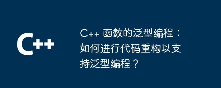 C++ 函数的泛型编程:如何进行代码重构以支持泛型编程?